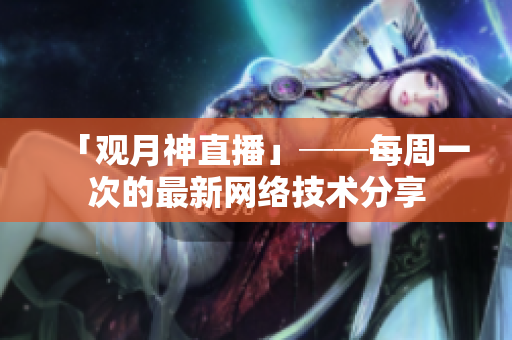 「观月神直播」──每周一次的最新网络技术分享