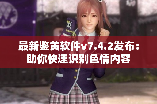 最新鉴黄软件v7.4.2发布：助你快速识别色情内容