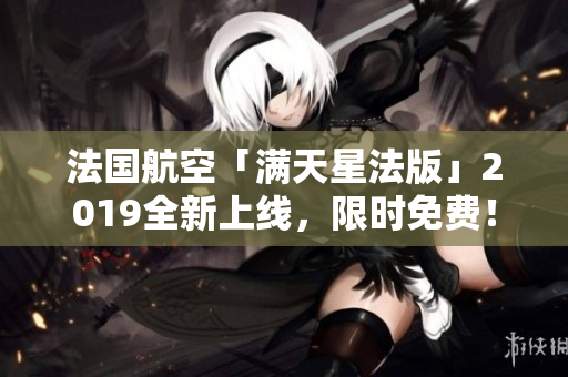 法国航空「满天星法版」2019全新上线，限时免费！
