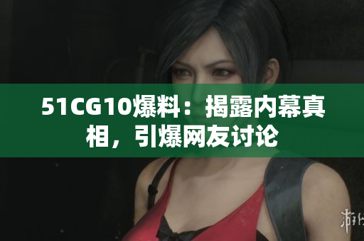 51CG10爆料：揭露内幕真相，引爆网友讨论