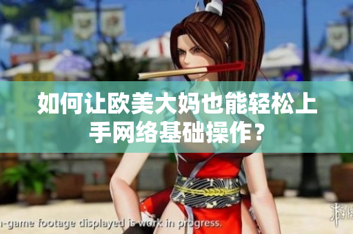 如何让欧美大妈也能轻松上手网络基础操作？