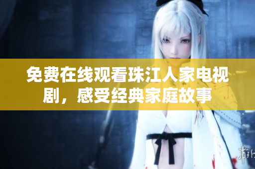 免费在线观看珠江人家电视剧，感受经典家庭故事