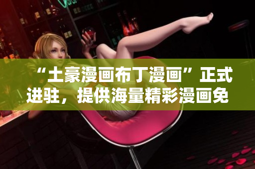 “土豪漫画布丁漫画”正式进驻，提供海量精彩漫画免费浏览！