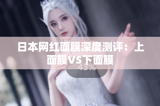 日本网红面膜深度测评：上面膜VS下面膜