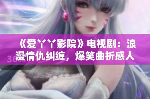 《爱丫丫影院》电视剧：浪漫情仇纠缠，爆笑曲折感人！
