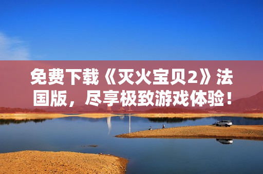 免费下载《灭火宝贝2》法国版，尽享极致游戏体验！
