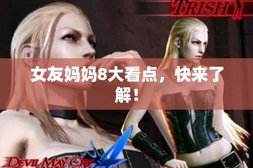 女友妈妈8大看点，快来了解！