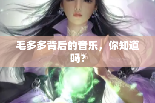 毛多多背后的音乐，你知道吗？