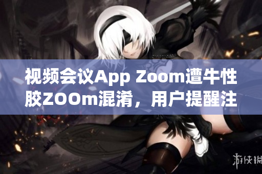 视频会议App Zoom遭牛性胶ZOOm混淆，用户提醒注意