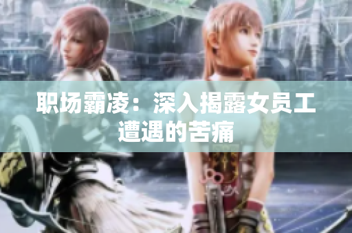 职场霸凌：深入揭露女员工遭遇的苦痛
