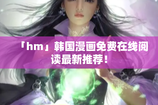 「hm」韩国漫画免费在线阅读最新推荐！