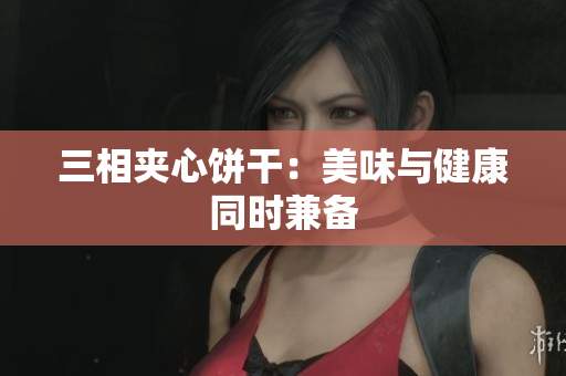 三相夹心饼干：美味与健康同时兼备