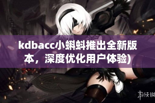 kdbacc小蝌蚪推出全新版本，深度优化用户体验)