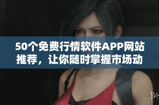 50个免费行情软件APP网站推荐，让你随时掌握市场动态