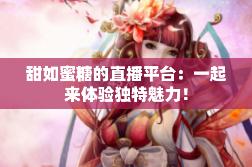 甜如蜜糖的直播平台：一起来体验独特魅力！