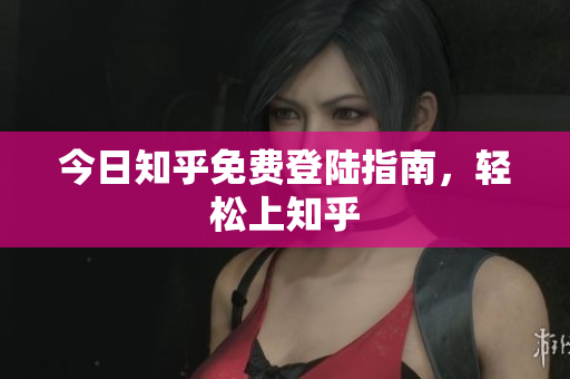 今日知乎免费登陆指南，轻松上知乎