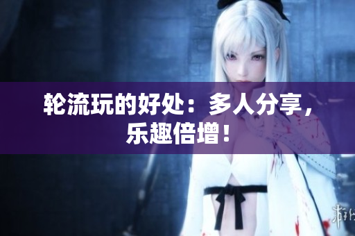 轮流玩的好处：多人分享，乐趣倍增！