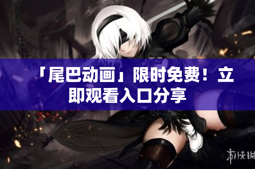 「尾巴动画」限时免费！立即观看入口分享