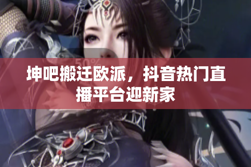 坤吧搬迁欧派，抖音热门直播平台迎新家