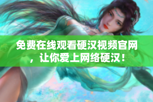 免费在线观看硬汉视频官网，让你爱上网络硬汉！