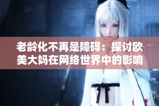 老龄化不再是障碍：探讨欧美大妈在网络世界中的影响力