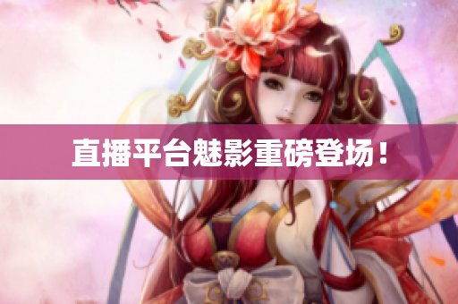 直播平台魅影重磅登场！