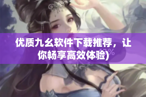 优质九幺软件下载推荐，让你畅享高效体验)
