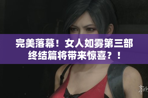 完美落幕！女人如雾第三部终结篇将带来惊喜？！