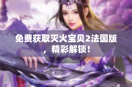 免费获取灭火宝贝2法国版，精彩解锁！