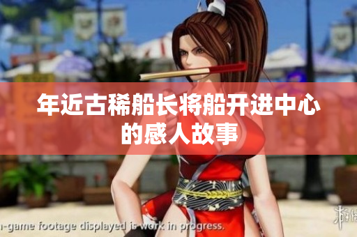 年近古稀船长将船开进中心的感人故事