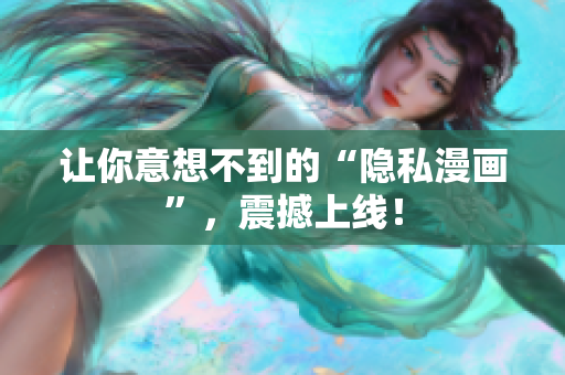 让你意想不到的“隐私漫画”，震撼上线！
