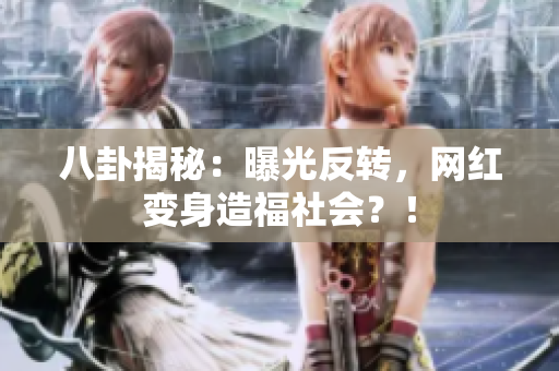 八卦揭秘：曝光反转，网红变身造福社会？！