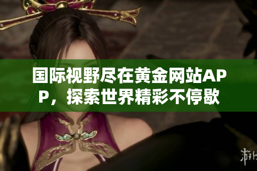 国际视野尽在黄金网站APP，探索世界精彩不停歇