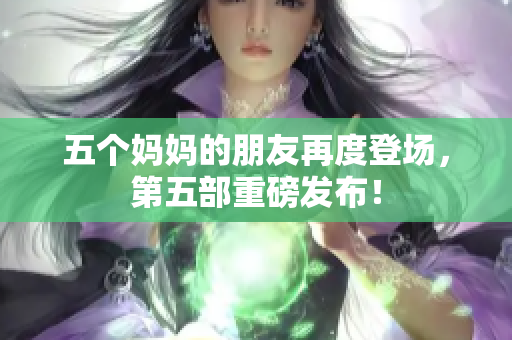 五个妈妈的朋友再度登场，第五部重磅发布！