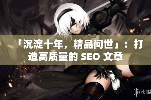 「沉淀十年，精品问世」：打造高质量的 SEO 文章
