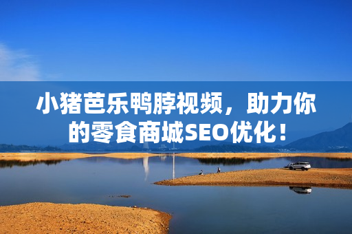 小猪芭乐鸭脖视频，助力你的零食商城SEO优化！