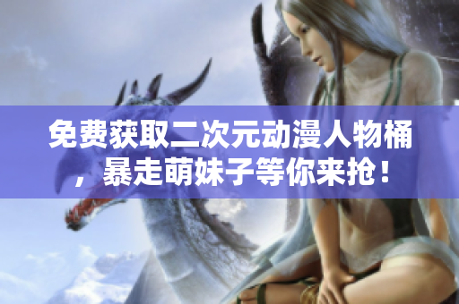 免费获取二次元动漫人物桶，暴走萌妹子等你来抢！
