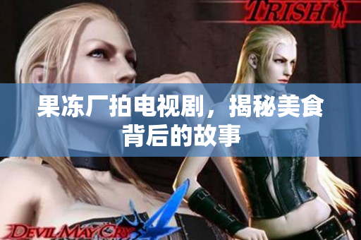 果冻厂拍电视剧，揭秘美食背后的故事