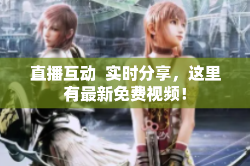 直播互动  实时分享，这里有最新免费视频！