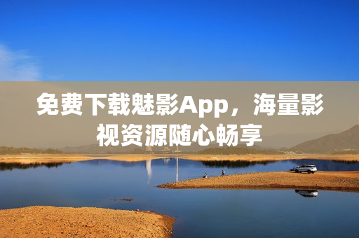 免费下载魅影App，海量影视资源随心畅享