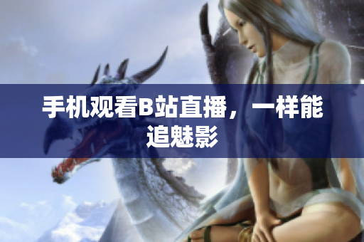 手机观看B站直播，一样能追魅影