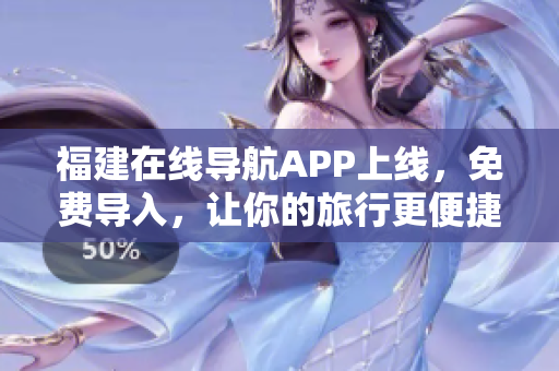 福建在线导航APP上线，免费导入，让你的旅行更便捷！