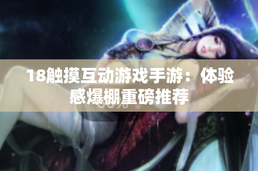 18触摸互动游戏手游：体验感爆棚重磅推荐