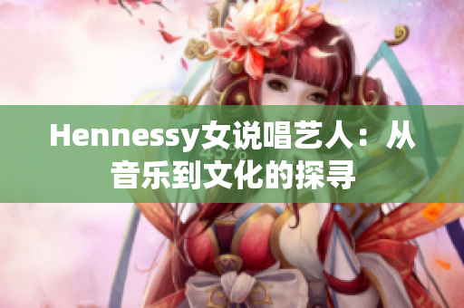 Hennessy女说唱艺人：从音乐到文化的探寻