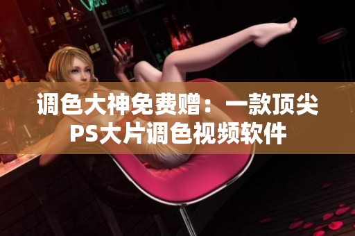 调色大神免费赠：一款顶尖PS大片调色视频软件