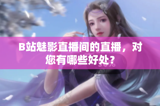 B站魅影直播间的直播，对您有哪些好处？