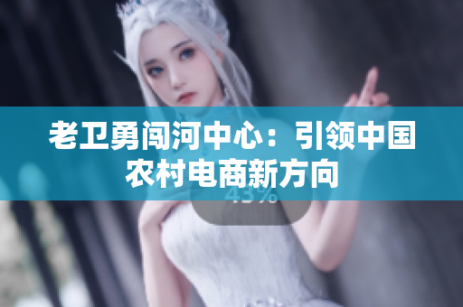 老卫勇闯河中心：引领中国农村电商新方向