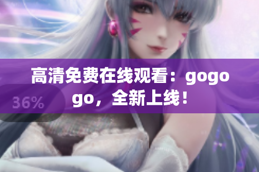 高清免费在线观看：gogogo，全新上线！