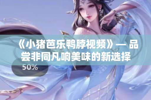 《小猪芭乐鸭脖视频》— 品尝非同凡响美味的新选择