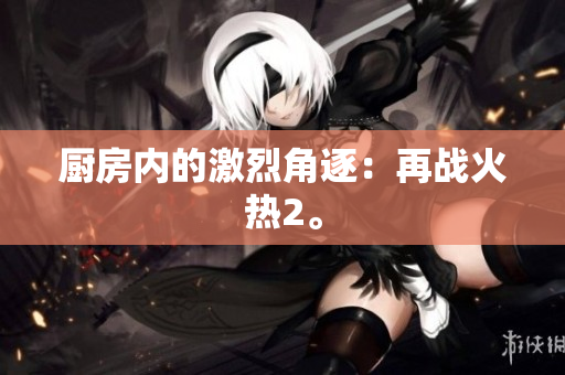厨房内的激烈角逐：再战火热2。